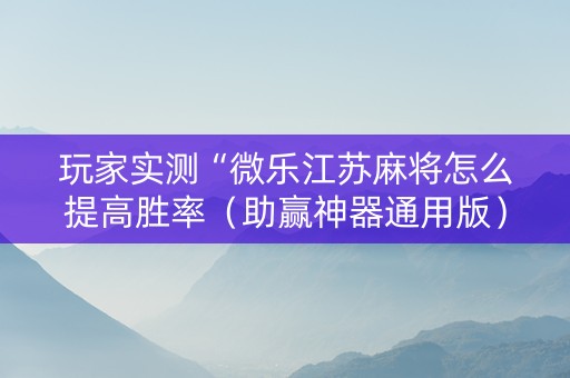 玩家实测“微乐江苏麻将怎么提高胜率（助赢神器通用版）