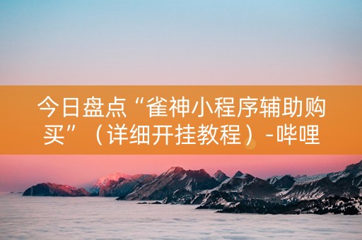 今日盘点“雀神小程序辅助购买”（详细开挂教程）-哔哩哔哩