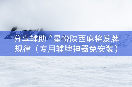分享辅助“星悦陕西麻将发牌规律（专用辅牌神器免安装）