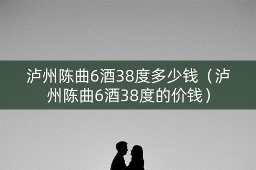 泸州陈曲6酒38度多少钱（泸州陈曲6酒38度的价钱）