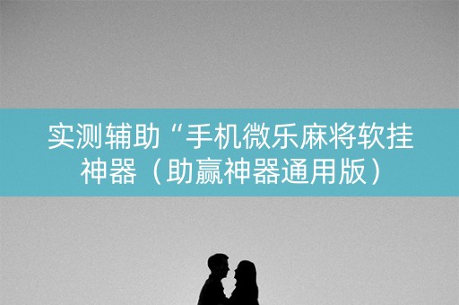 实测辅助“手机微乐麻将软挂神器（助赢神器通用版）