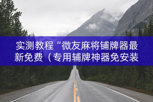 实测教程“微友麻将铺牌器最新免费（专用辅牌神器免安装）