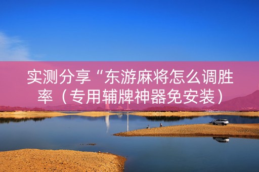 实测分享“东游麻将怎么调胜率（专用辅牌神器免安装）