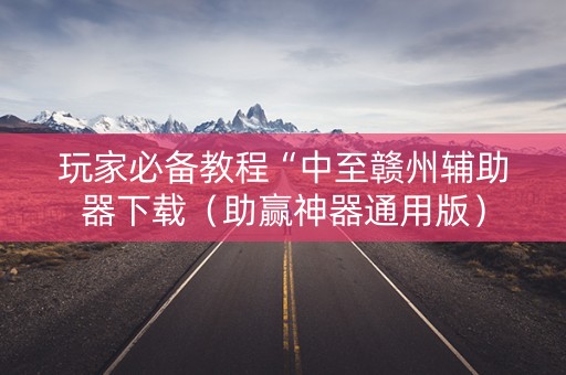 玩家必备教程“中至赣州辅助器下载（助赢神器通用版）
