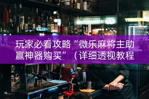 玩家必看攻略“微乐麻将主助赢神器购买”（详细透视教程）-哔哩哔哩
