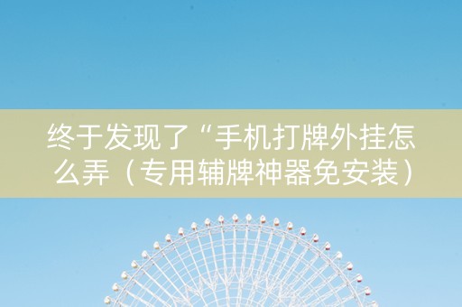 终于发现了“手机打牌外挂怎么弄（专用辅牌神器免安装）