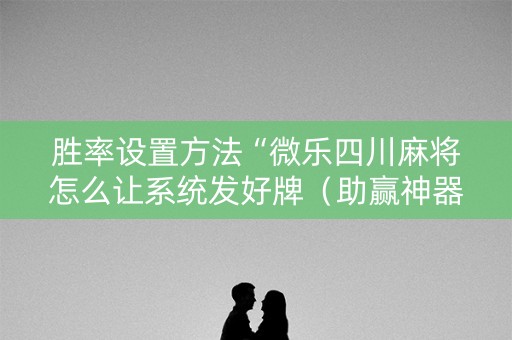 胜率设置方法“微乐四川麻将怎么让系统发好牌（助赢神器通用版）
