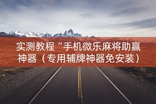 实测教程“手机微乐麻将助赢神器（专用辅牌神器免安装）
