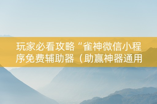 玩家必看攻略“雀神微信小程序免费辅助器（助赢神器通用版）