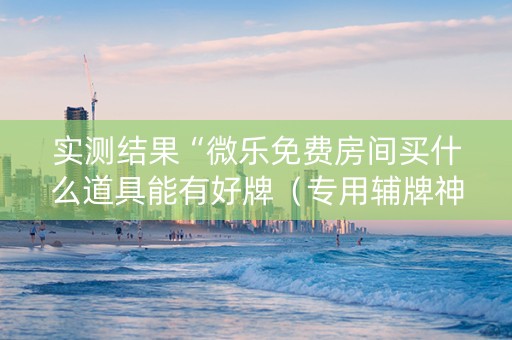 实测结果“微乐免费房间买什么道具能有好牌（专用辅牌神器免安装）