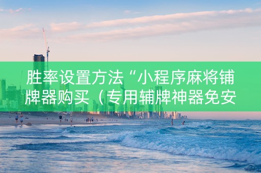 胜率设置方法“小程序麻将铺牌器购买（专用辅牌神器免安装）