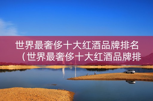 世界最奢侈十大红酒品牌排名（世界最奢侈十大红酒品牌排名榜）