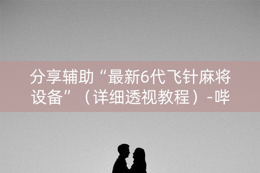 分享辅助“最新6代飞针麻将设备”（详细透视教程）-哔哩哔哩