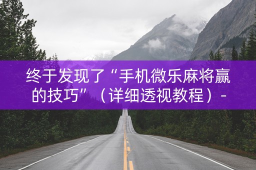 终于发现了“手机微乐麻将赢的技巧”（详细透视教程）-哔哩哔哩