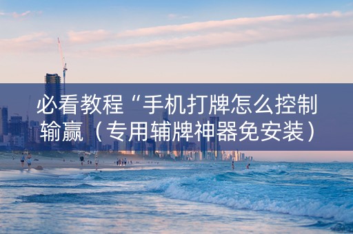 必看教程“手机打牌怎么控制输赢（专用辅牌神器免安装）