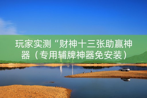 玩家实测“财神十三张助赢神器（专用辅牌神器免安装）