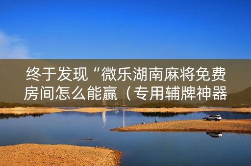 终于发现“微乐湖南麻将免费房间怎么能赢（专用辅牌神器免安装）