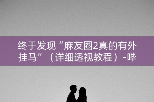 终于发现“麻友圈2真的有外挂马”（详细透视教程）-哔哩哔哩