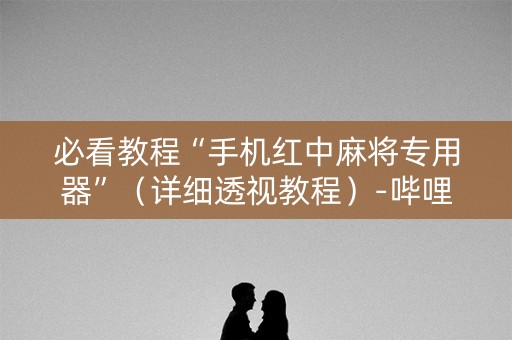 必看教程“手机红中麻将专用器”（详细透视教程）-哔哩哔哩