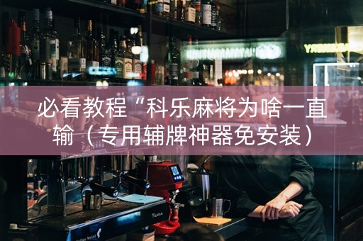 必看教程“科乐麻将为啥一直输（专用辅牌神器免安装）