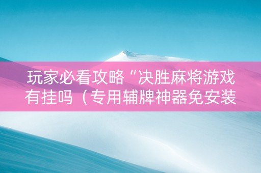 玩家必看攻略“决胜麻将游戏有挂吗（专用辅牌神器免安装）