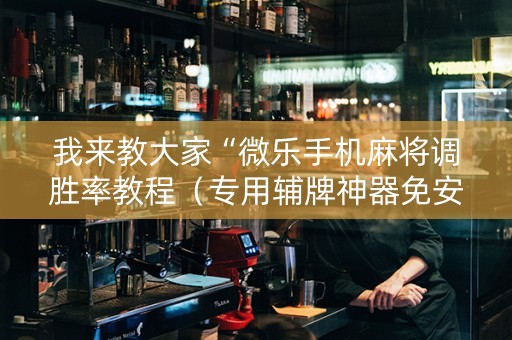 我来教大家“微乐手机麻将调胜率教程（专用辅牌神器免安装）