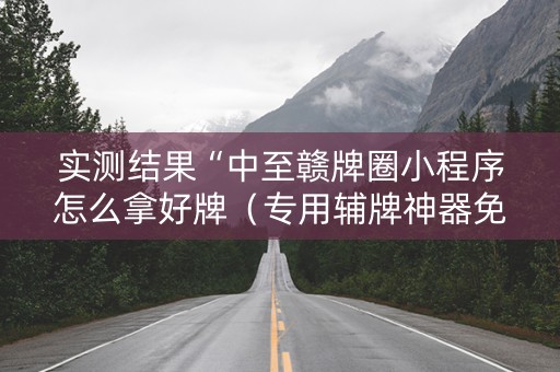 实测结果“中至赣牌圈小程序怎么拿好牌（专用辅牌神器免安装）