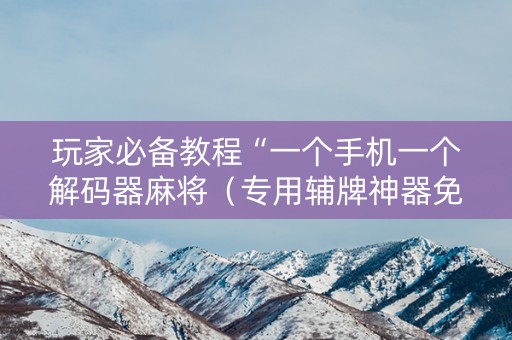 玩家必备教程“一个手机一个解码器麻将（专用辅牌神器免安装）