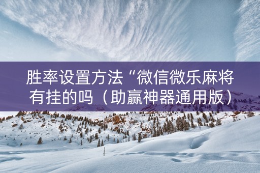 胜率设置方法“微信微乐麻将有挂的吗（助赢神器通用版）