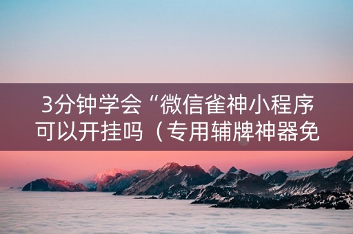 3分钟学会“微信雀神小程序可以开挂吗（专用辅牌神器免安装）