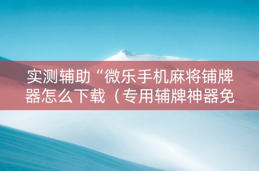 实测辅助“微乐手机麻将铺牌器怎么下载（专用辅牌神器免安装）