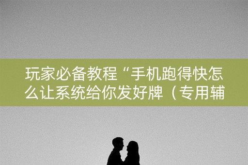 玩家必备教程“手机跑得快怎么让系统给你发好牌（专用辅牌神器免安装）
