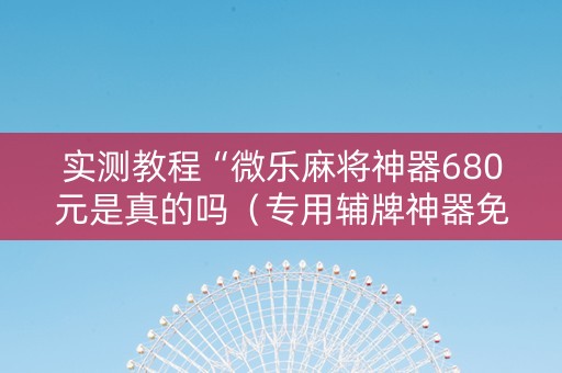 实测教程“微乐麻将神器680元是真的吗（专用辅牌神器免安装）