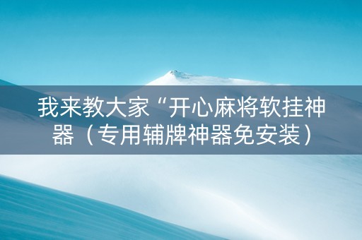 我来教大家“开心麻将软挂神器（专用辅牌神器免安装）