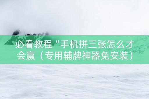 必看教程“手机拼三张怎么才会赢（专用辅牌神器免安装）