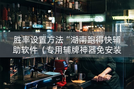 胜率设置方法“湖南跑得快辅助软件（专用辅牌神器免安装）