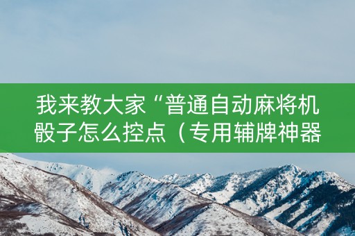 我来教大家“普通自动麻将机骰子怎么控点（专用辅牌神器免安装）