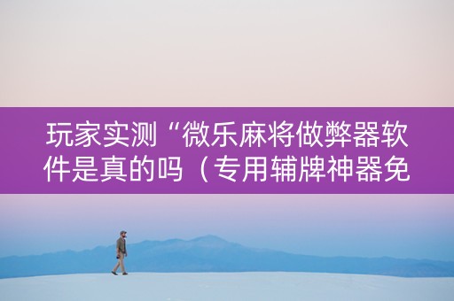 玩家实测“微乐麻将做弊器软件是真的吗（专用辅牌神器免安装）