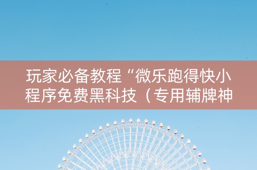 玩家必备教程“微乐跑得快小程序免费黑科技（专用辅牌神器免安装）