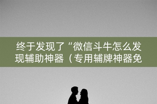 终于发现了“微信斗牛怎么发现辅助神器（专用辅牌神器免安装）