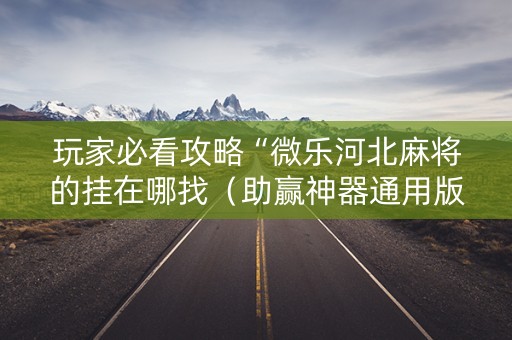 玩家必看攻略“微乐河北麻将的挂在哪找（助赢神器通用版）