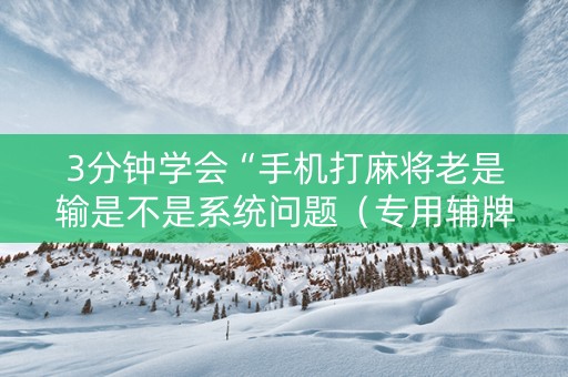 3分钟学会“手机打麻将老是输是不是系统问题（专用辅牌神器免安装）