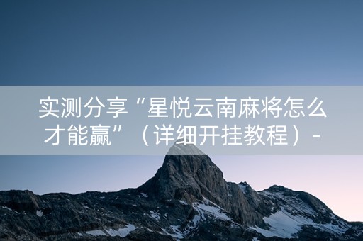 实测分享“星悦云南麻将怎么才能赢”（详细开挂教程）-哔哩哔哩