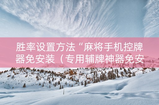 胜率设置方法“麻将手机控牌器免安装（专用辅牌神器免安装）