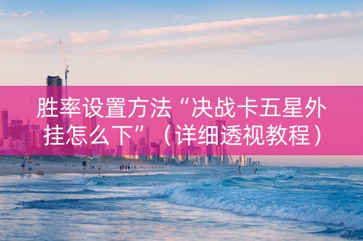 胜率设置方法“决战卡五星外挂怎么下”（详细透视教程）-哔哩哔哩