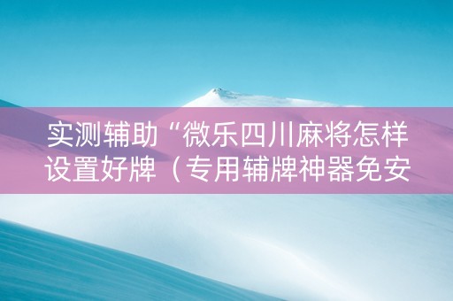 实测辅助“微乐四川麻将怎样设置好牌（专用辅牌神器免安装）