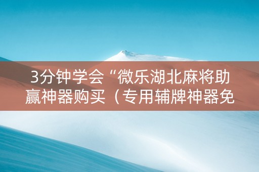 3分钟学会“微乐湖北麻将助赢神器购买（专用辅牌神器免安装）