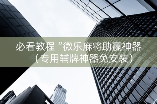 必看教程“微乐麻将助赢神器（专用辅牌神器免安装）