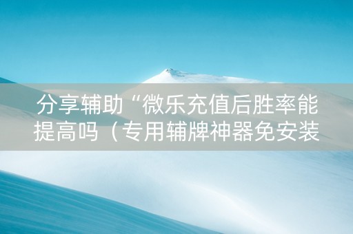 分享辅助“微乐充值后胜率能提高吗（专用辅牌神器免安装）