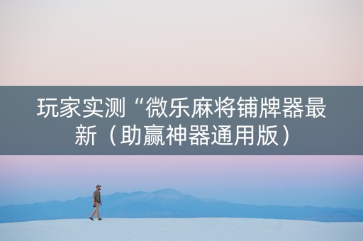玩家实测“微乐麻将铺牌器最新（助赢神器通用版）